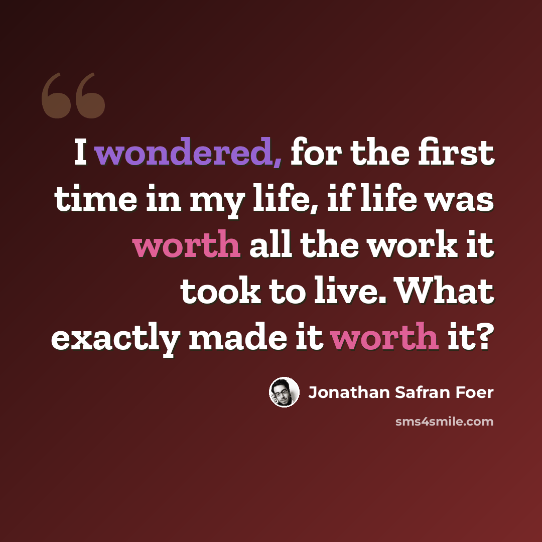 “I wondered, for the first time in my life, if life was worth all the work it took to live. What exactly made it worth it?” quote by Jonathan Safran Foer