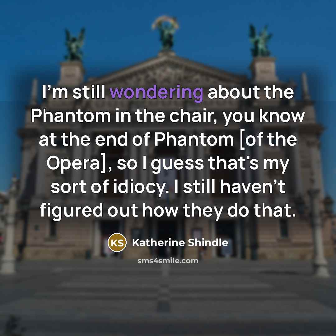 “I'm still wondering about the Phantom in the chair, you know at the end of Phantom [of the Opera], so I guess that's my sort of idiocy. I still haven't figured out how they do that.” quote by Katherine Shindle