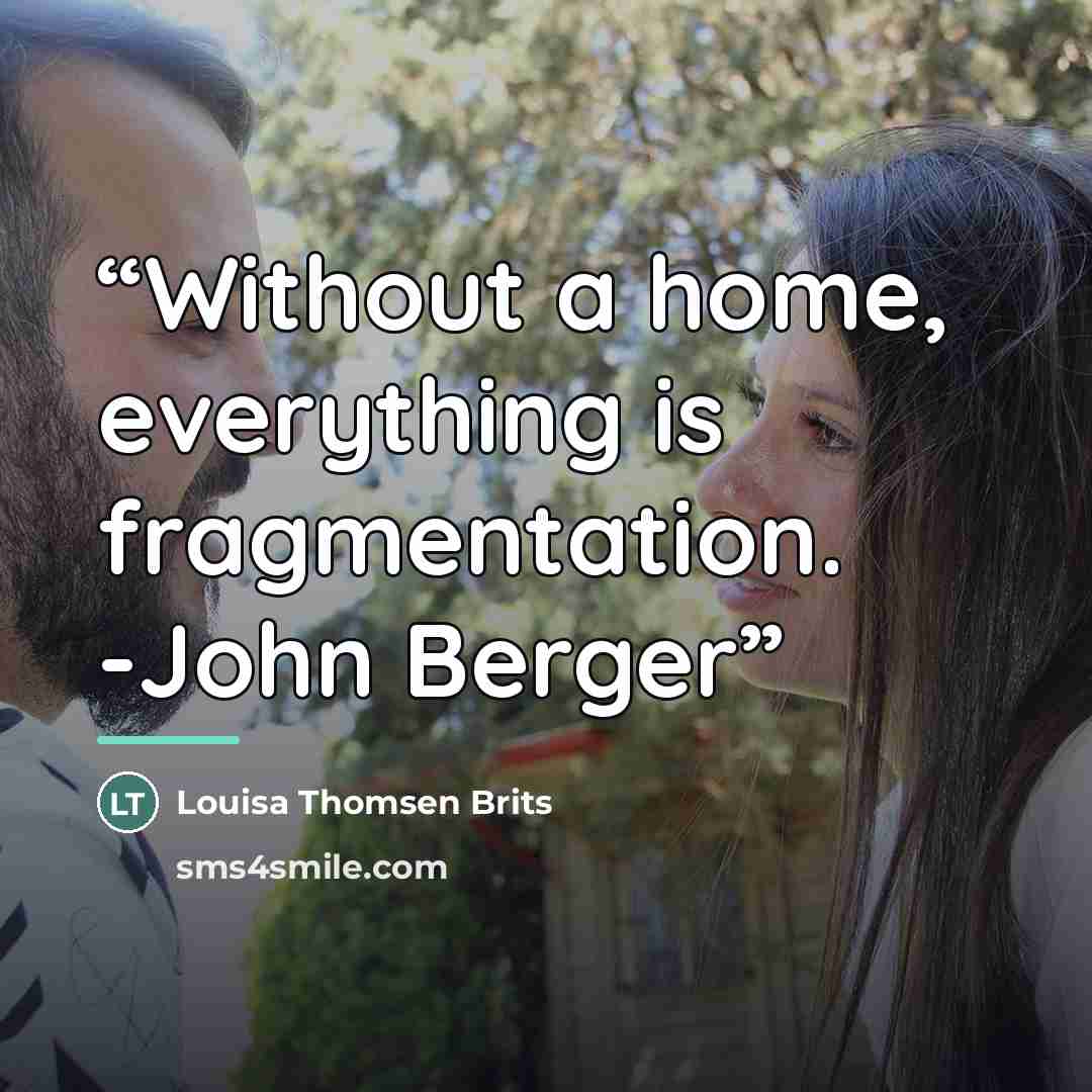 “Without a home, everything is fragmentation. -John Berger” quote by Louisa Thomsen Brits