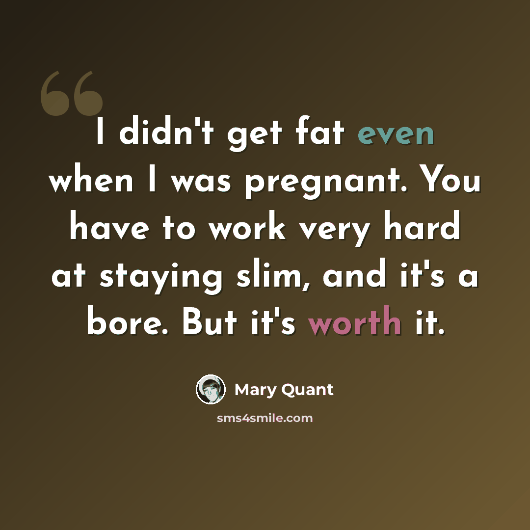 “I didn't get fat even when I was pregnant. You have to work very hard at staying slim, and it's a bore. But it's worth it.” quote by Mary Quant