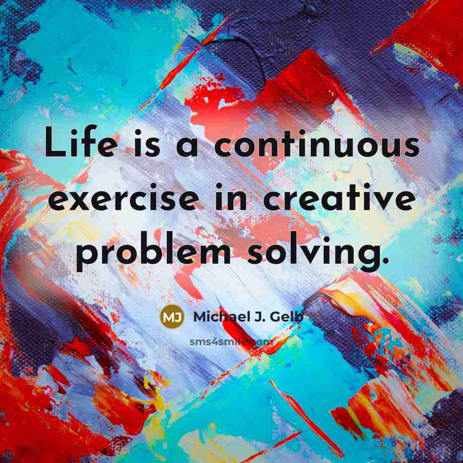 “Life is a continuous exercise in creative problem solving.” quote by Michael J. Gelb
