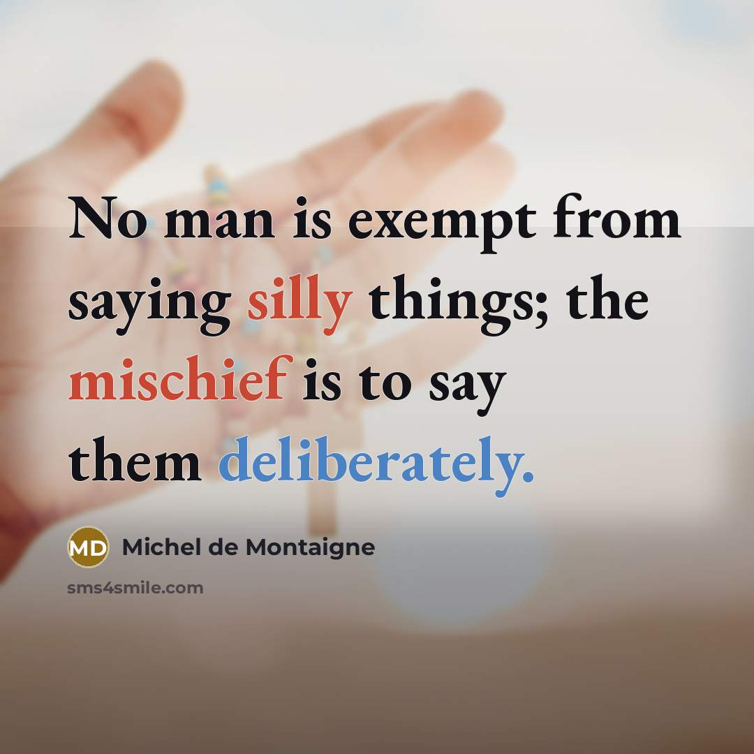 “No man is exempt from saying silly things; the mischief is to say them deliberately.” quote by Michel de Montaigne