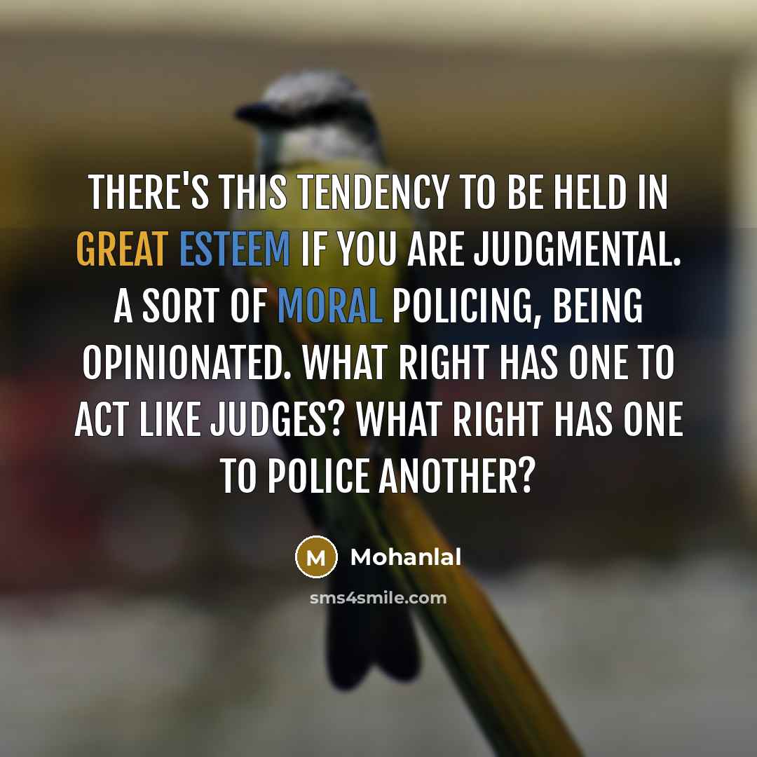 “There's this tendency to be held in great esteem if you are judgmental. A sort of moral policing, being opinionated. What right has one to act like judges? What right has one to police another?” quote by Mohanlal