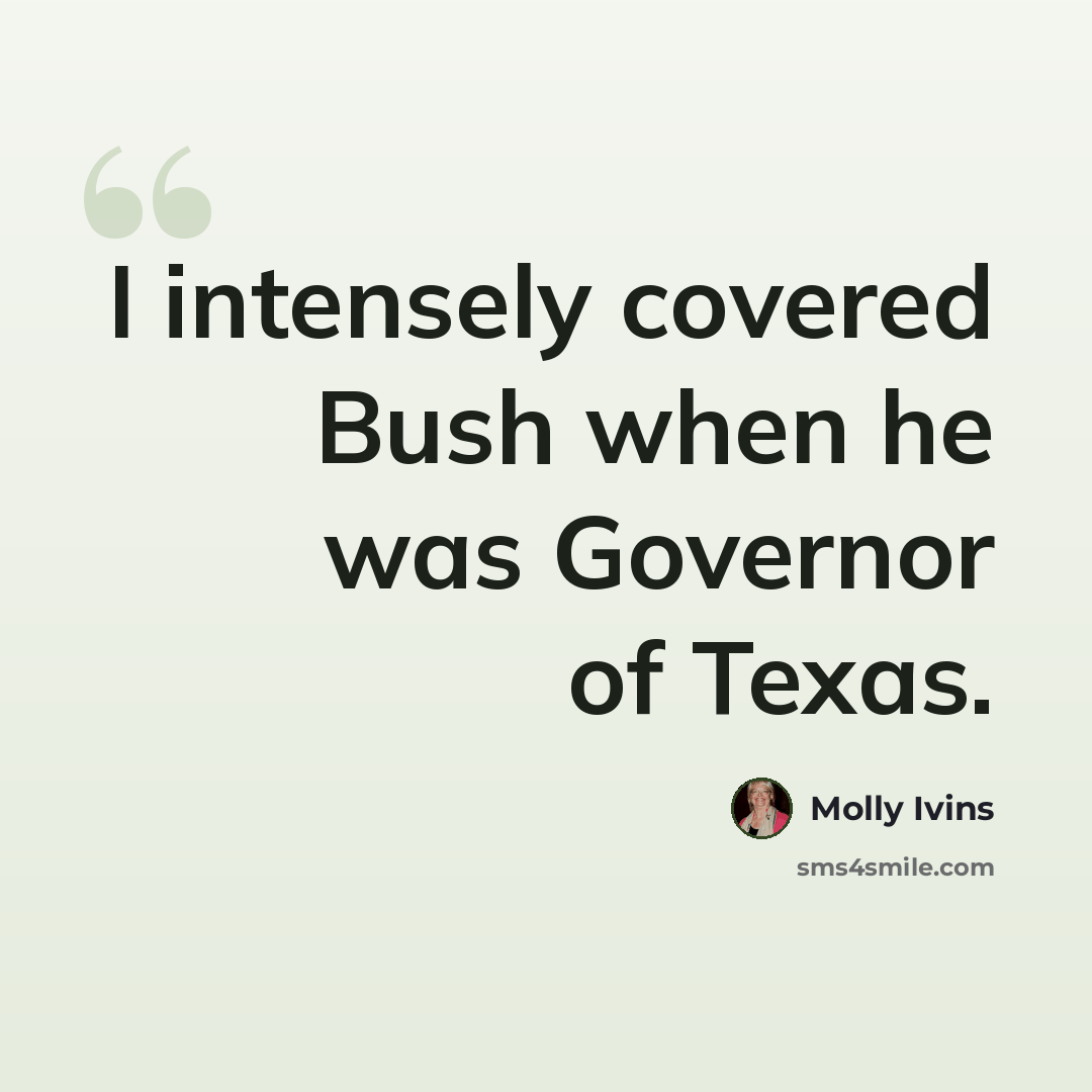 “I intensely covered Bush when he was Governor of Texas.” quote by Molly Ivins