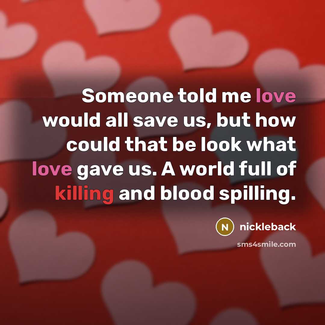 “Someone told me love would all save us, but how could that be look what love gave us. A world full of killing and blood spilling.” quote by Nickleback