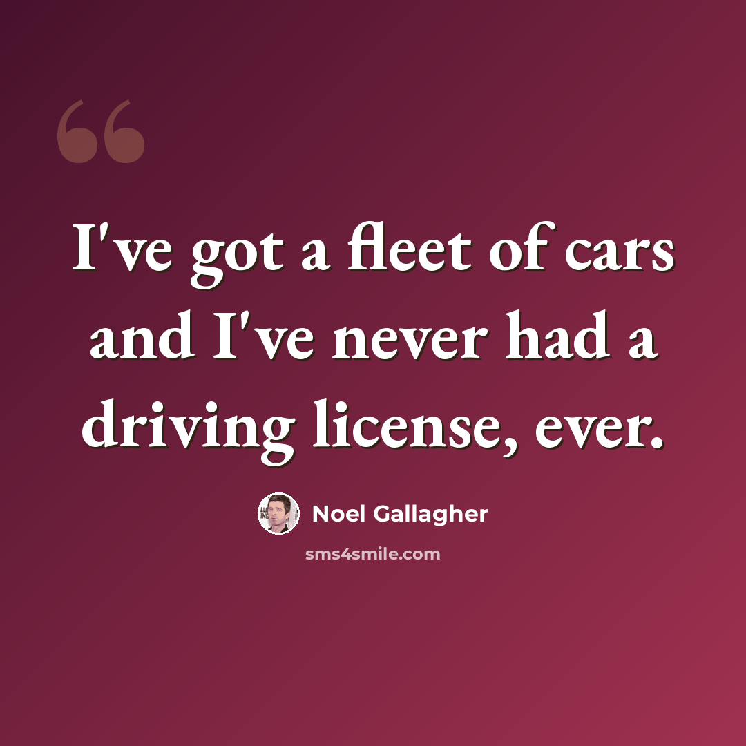“I've got a fleet of cars and I've never had a driving license, ever.” quote by Noel Gallagher