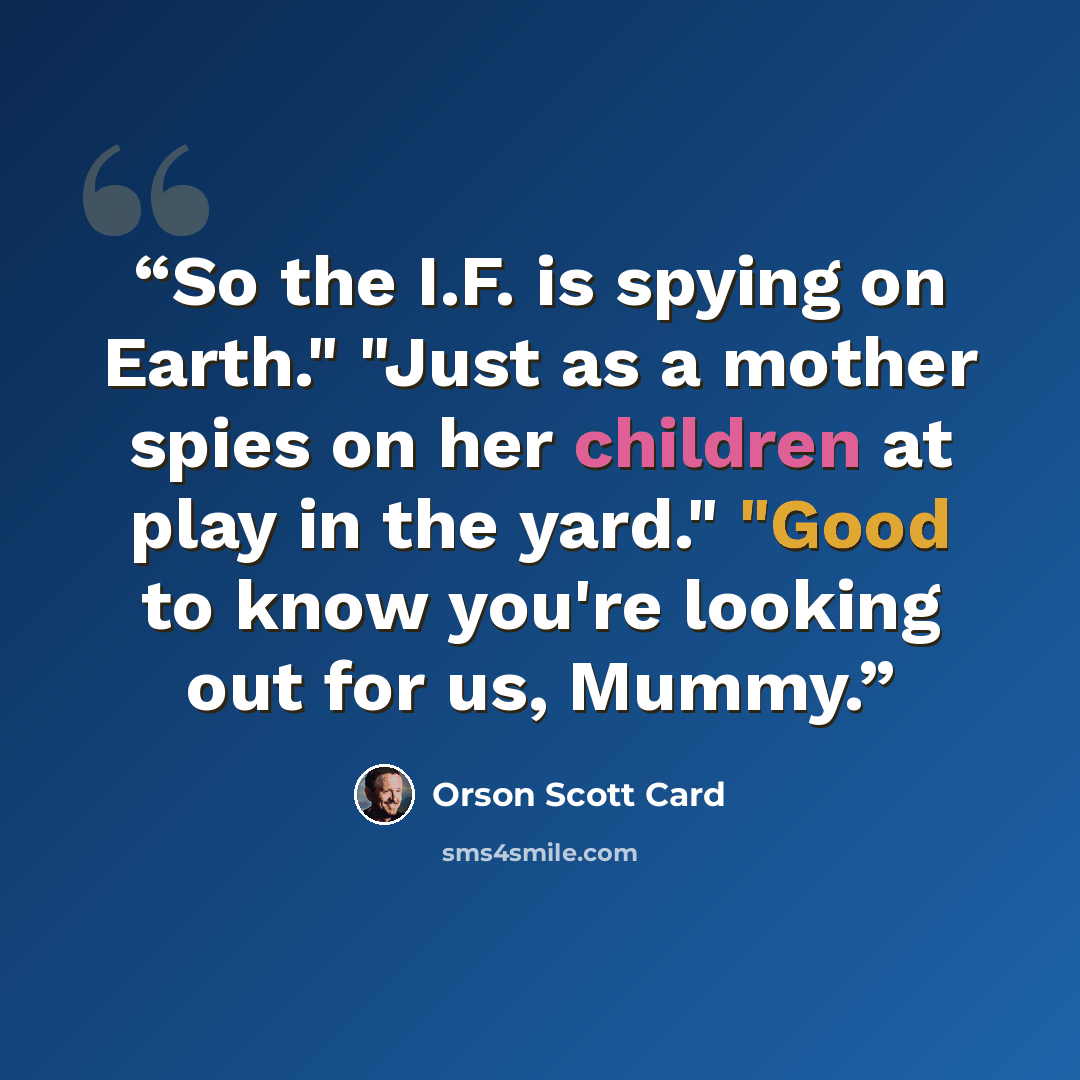 “So the I.F. is spying on Earth." "Just as a mother spies on her children at play in the yard." "Good to know you're looking out for us, Mummy.” quote by Orson Scott Card