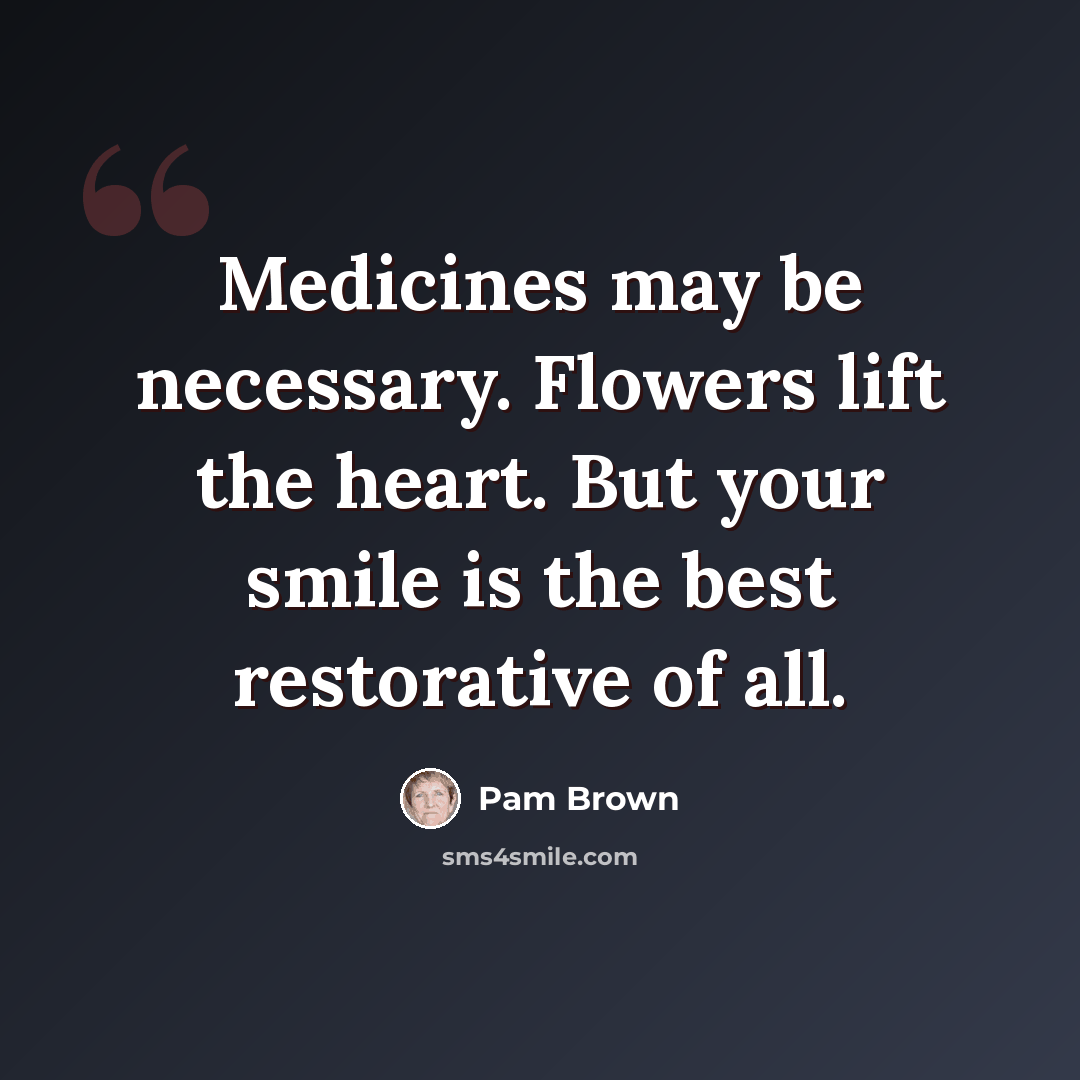 “Medicines may be necessary. Flowers lift the heart. But your smile is the best restorative of all.” quote by Pam Brown