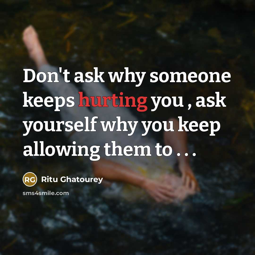 “Don't ask why someone keeps hurting you , ask yourself why you keep allowing them to . . .” quote by Ritu Ghatourey