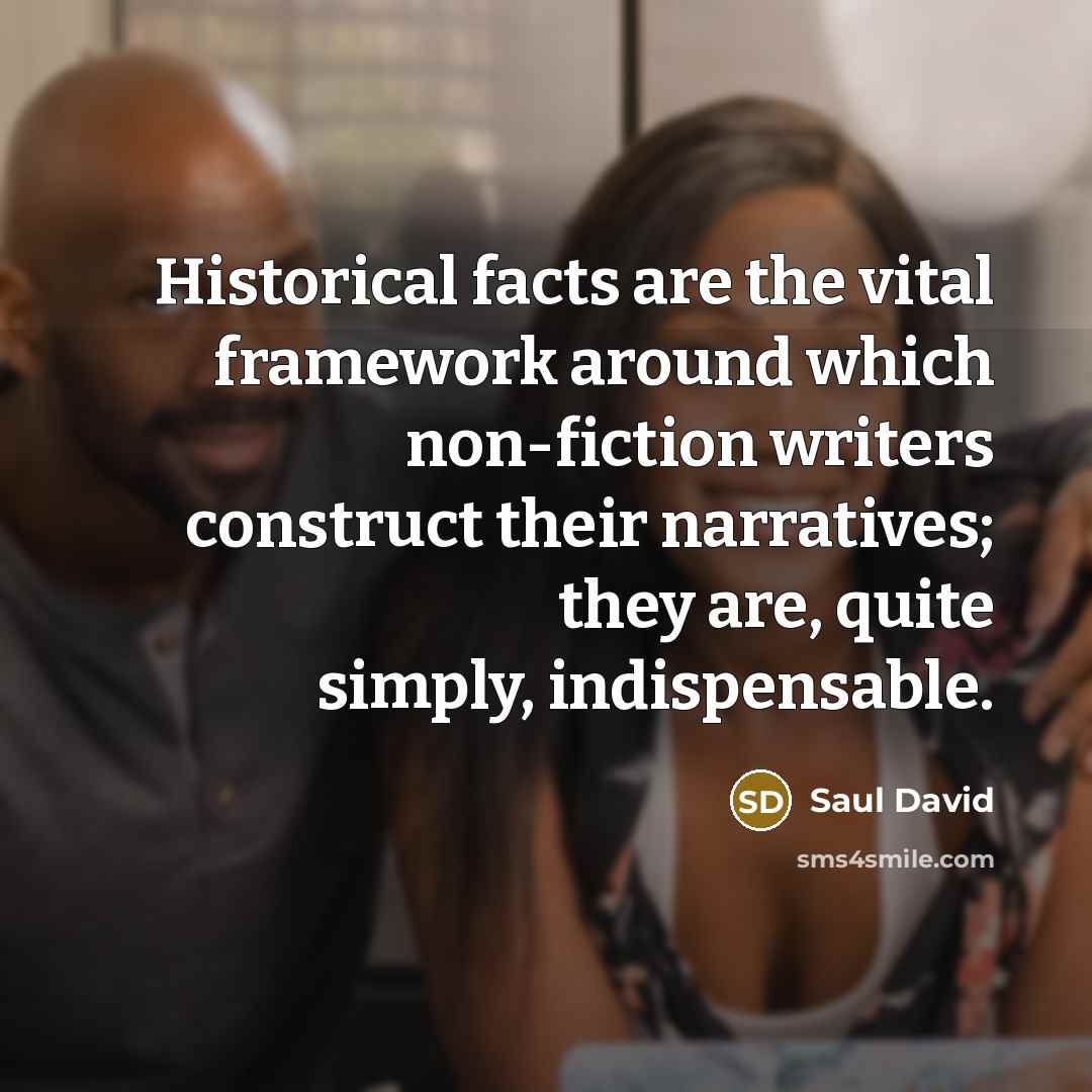 “Historical facts are the vital framework around which non-fiction writers construct their narratives; they are, quite simply, indispensable.” quote by Saul David