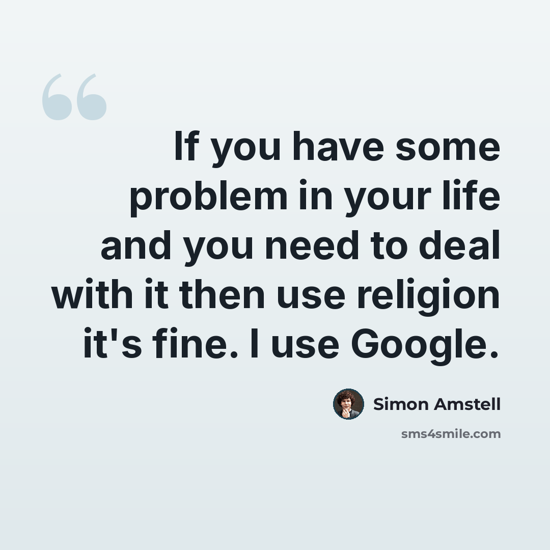 “If you have some problem in your life and you need to deal with it then use religion it's fine. I use Google.” quote by Simon Amstell