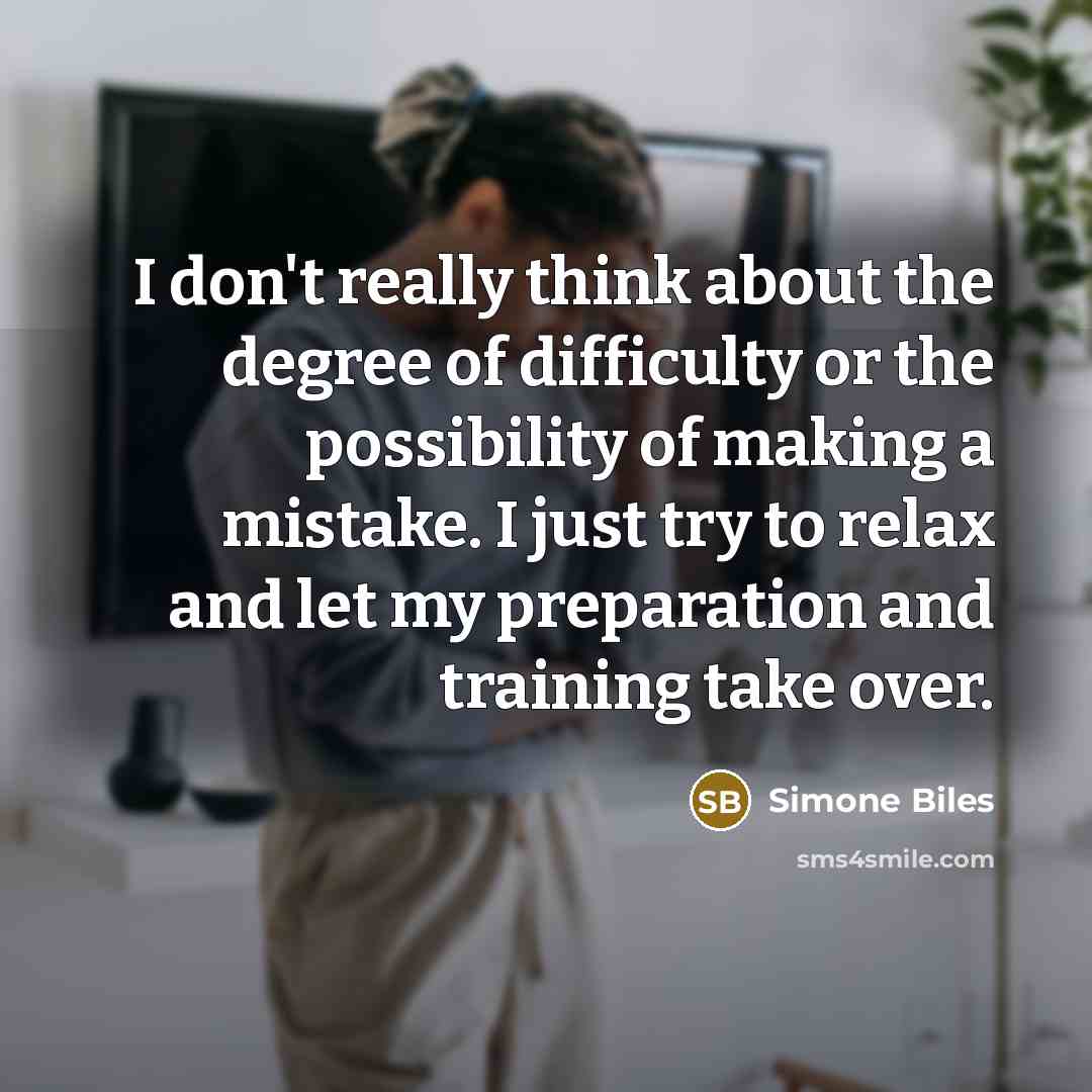 “I don't really think about the degree of difficulty or the possibility of making a mistake. I just try to relax and let my preparation and training take over.” quote by Simone Biles