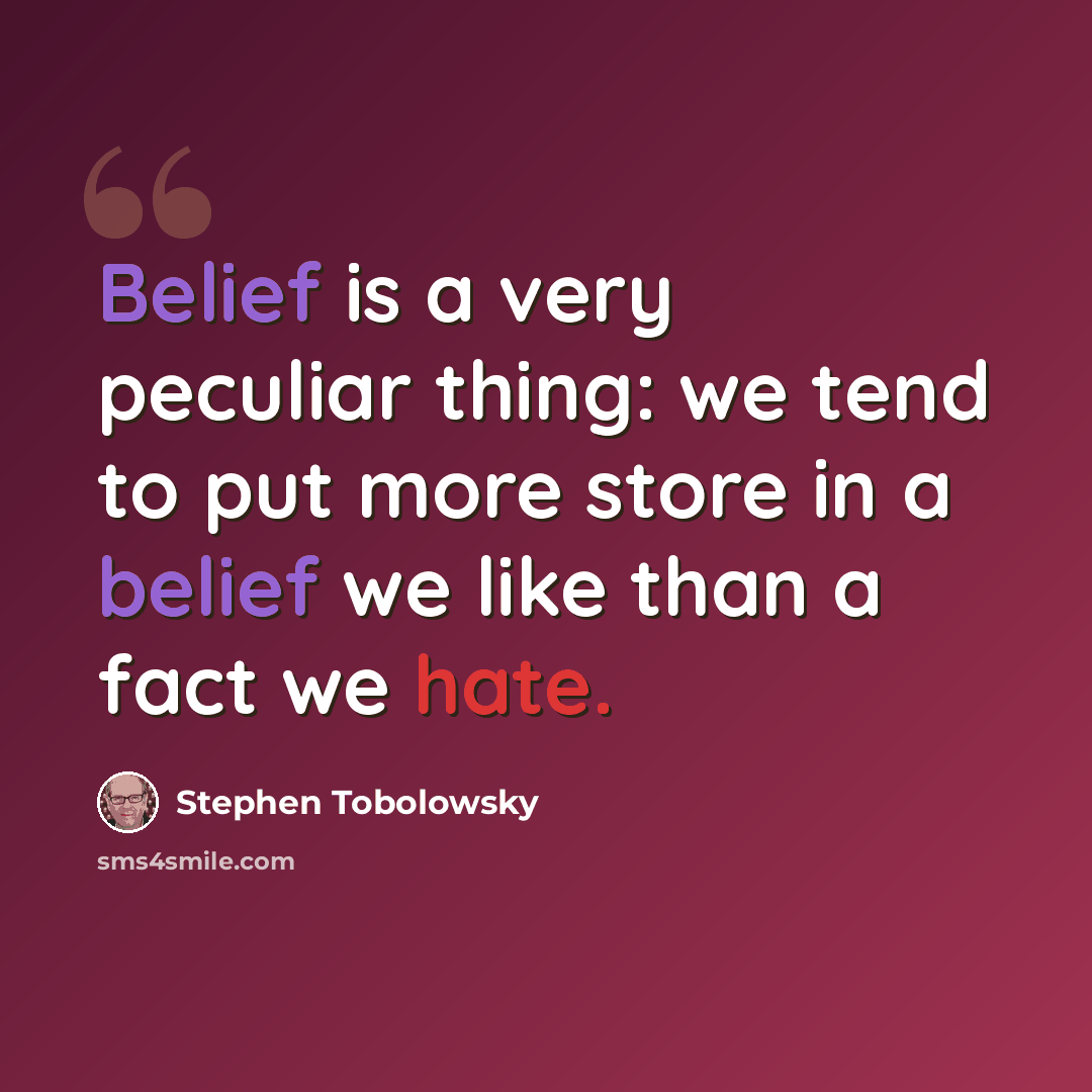 “Belief is a very peculiar thing: we tend to put more store in a belief we like than a fact we hate.” quote by Stephen Tobolowsky