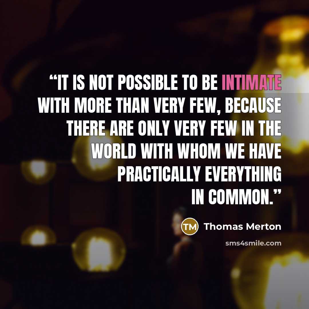 “It is not possible to be intimate with more than very few, because there are only very few in the world with whom we have practically everything in common.” quote by Thomas Merton