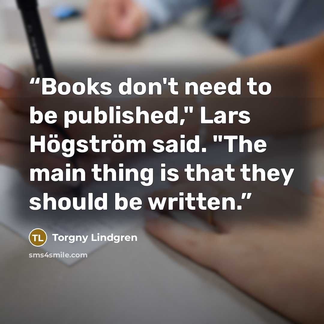 “Books don't need to be published," Lars Högström said. "The main thing is that they should be written.” quote by Torgny Lindgren