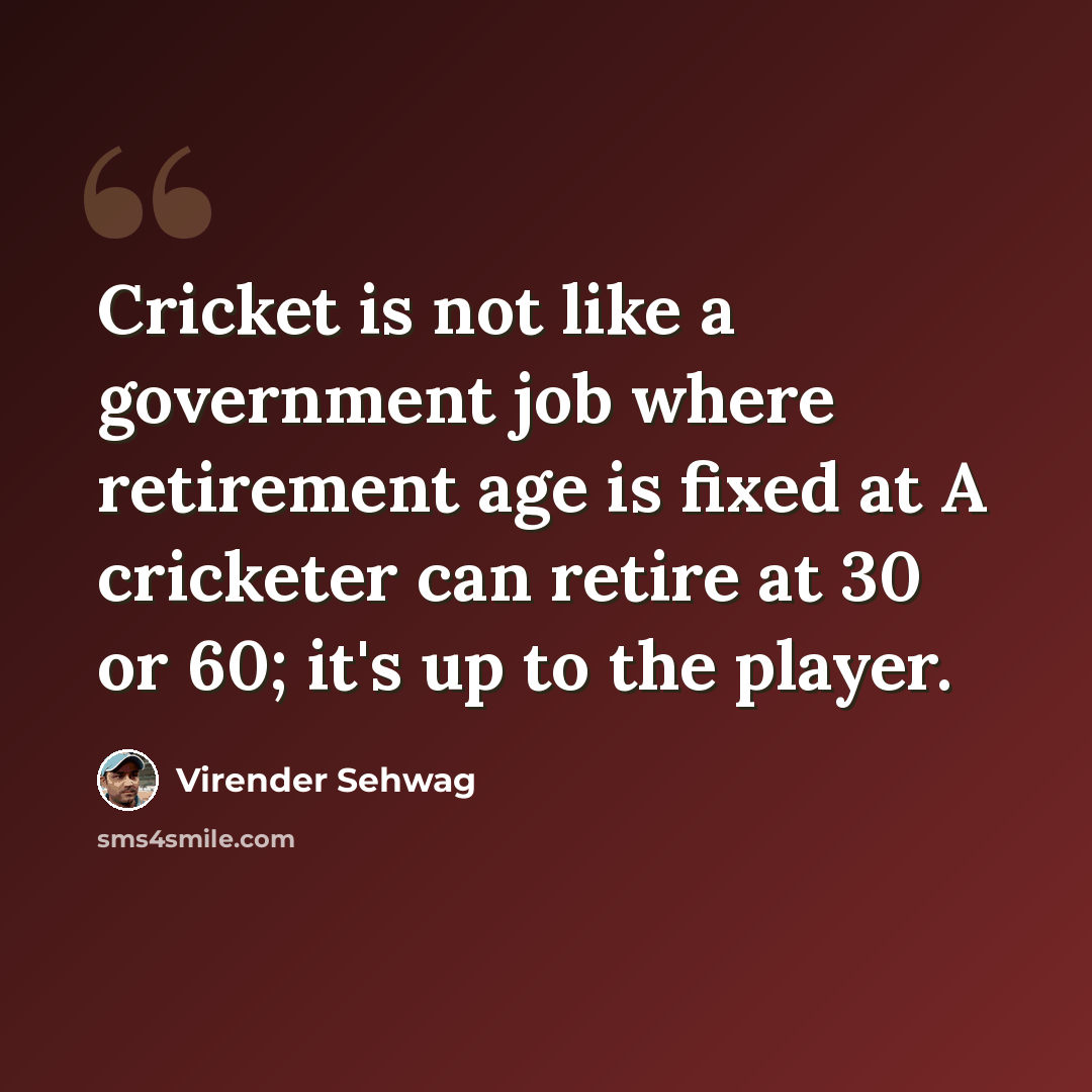 “Cricket is not like a government job where retirement age is fixed at A cricketer can retire at 30 or 60; it's up to the player.” quote by Virender Sehwag
