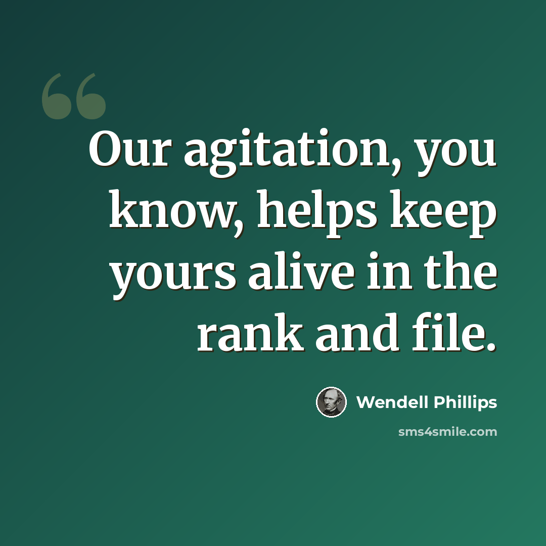 “Our agitation, you know, helps keep yours alive in the rank and file.” quote by Wendell Phillips