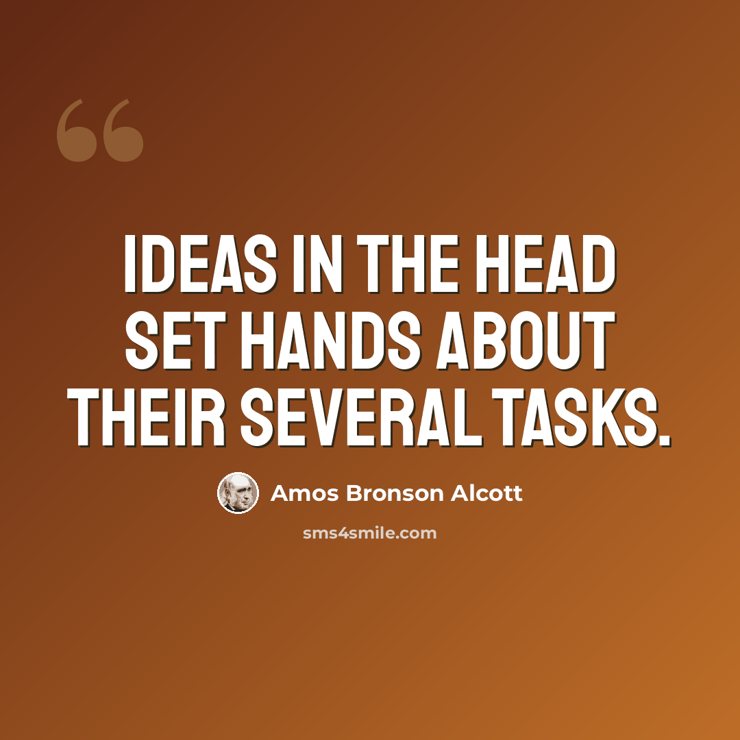 “Ideas in the head set hands about their several tasks.” quote by Amos Bronson Alcott