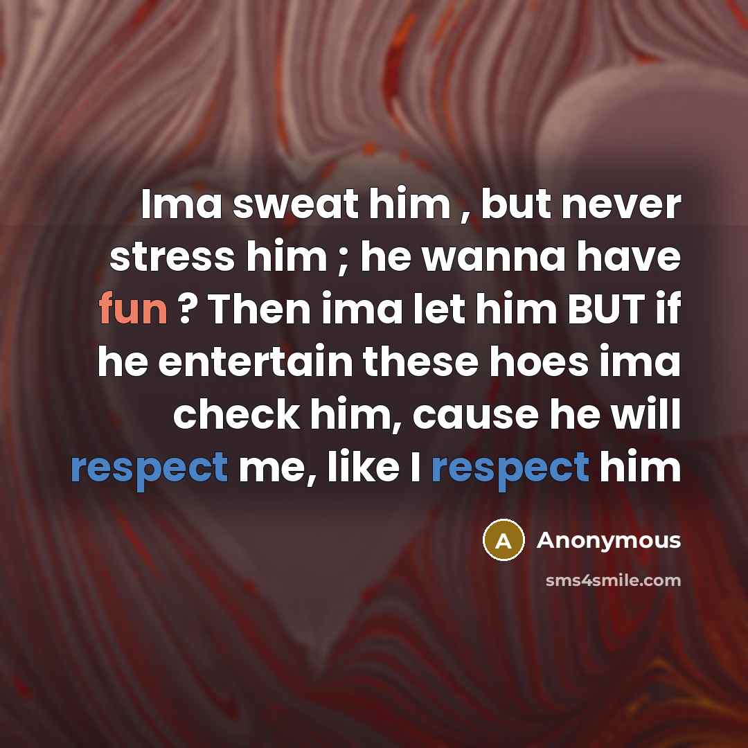 “Ima sweat him , but never stress him ; he wanna have fun ? Then ima let him BUT if he entertain these hoes ima check him, cause he will respect me, like I respect him” quote by Anonymous