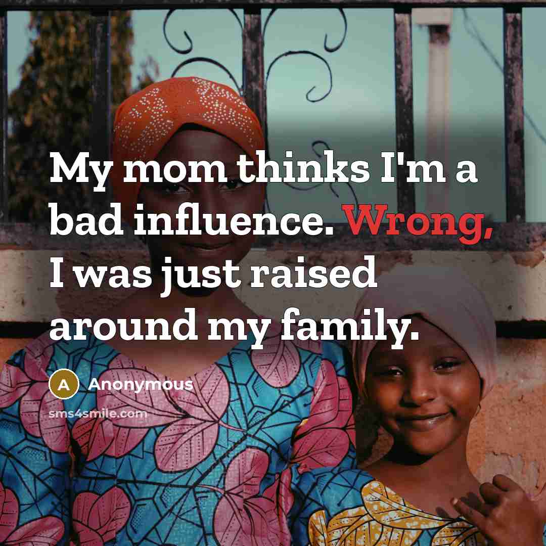 “My mom thinks I'm a bad influence. Wrong, I was just raised around my family.” quote by Anonymous
