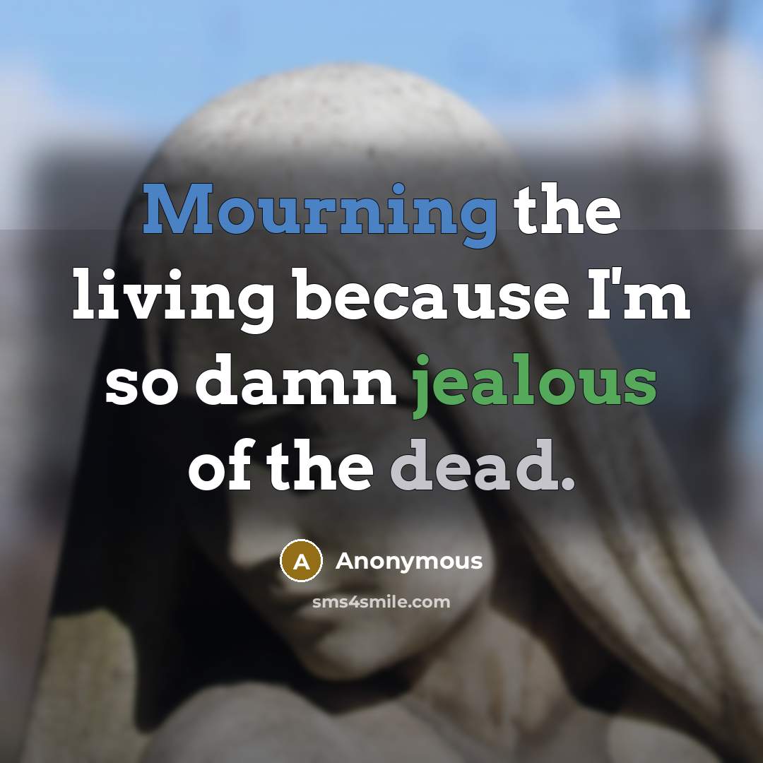 “Mourning the living because I'm so damn jealous of the dead.” quote by Anonymous