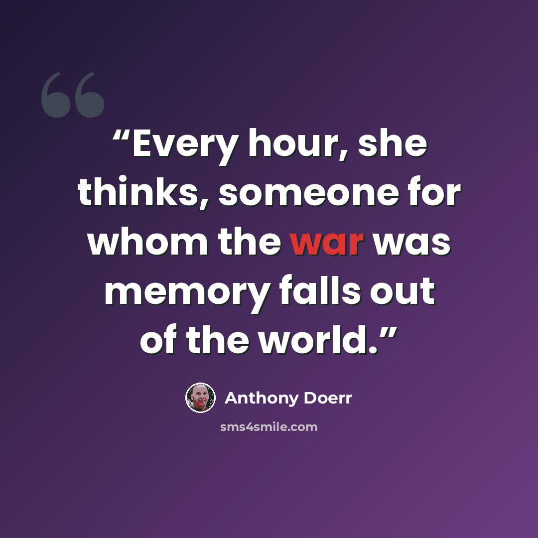 “Every hour, she thinks, someone for whom the war was memory falls out of the world.” quote by Anthony Doerr
