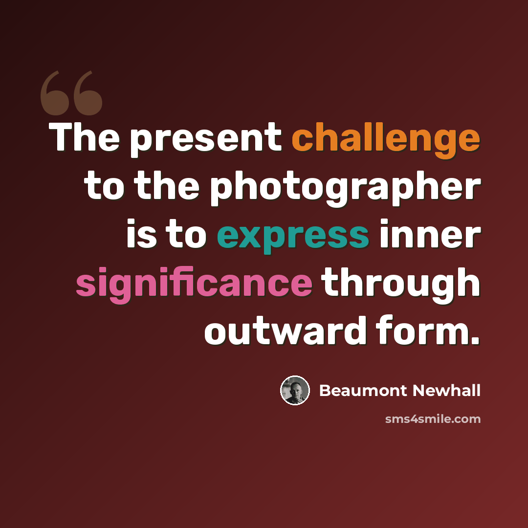 “The present challenge to the photographer is to express inner significance through outward form.” quote by Beaumont Newhall