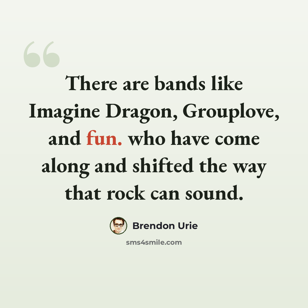 “There are bands like Imagine Dragon, Grouplove, and fun. who have come along and shifted the way that rock can sound.” quote by Brendon Urie