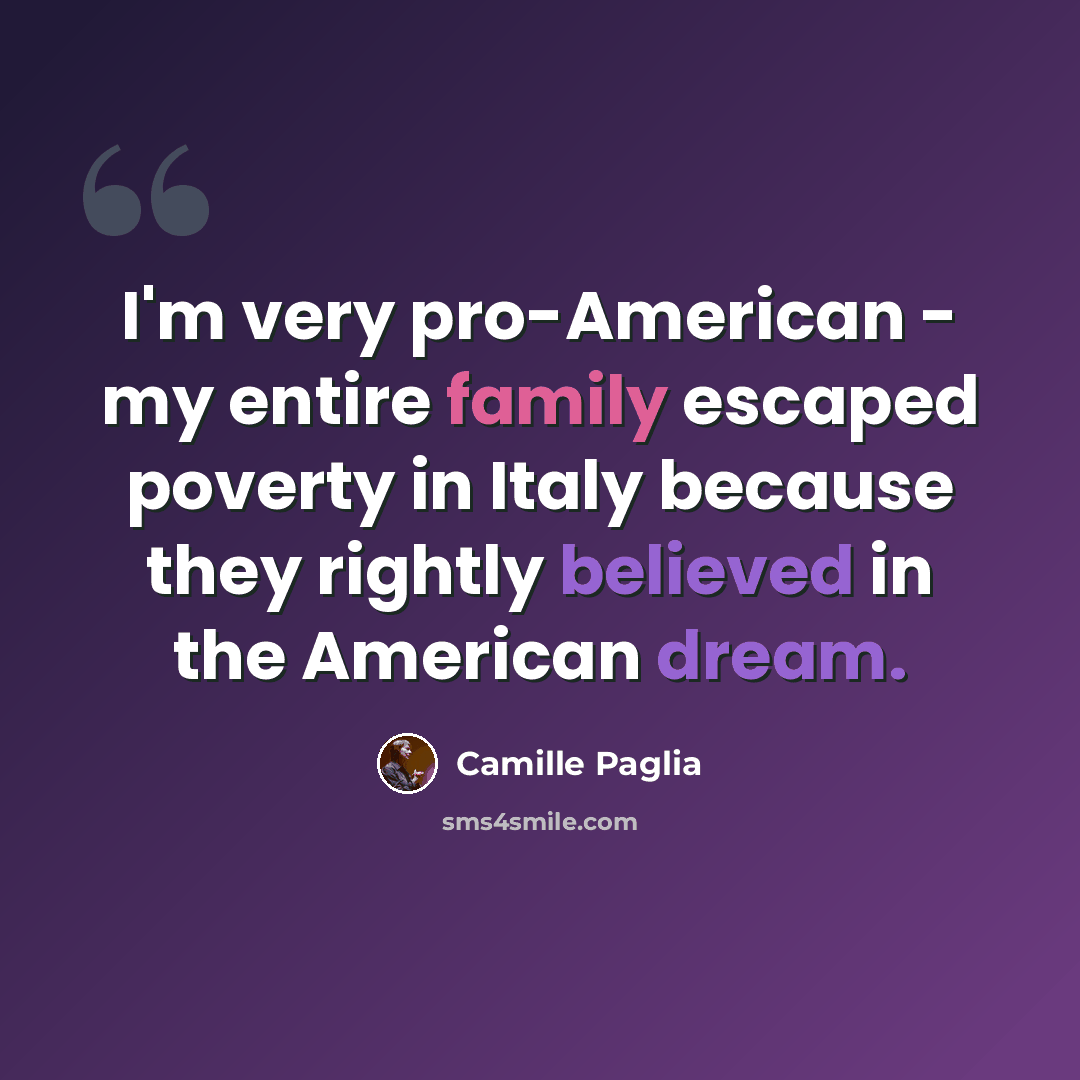 “I'm very pro-American - my entire family escaped poverty in Italy because they rightly believed in the American dream.” quote by Camille Paglia