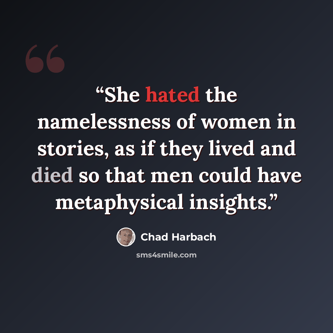 “She hated the namelessness of women in stories, as if they lived and died so that men could have metaphysical insights.” quote by Chad Harbach