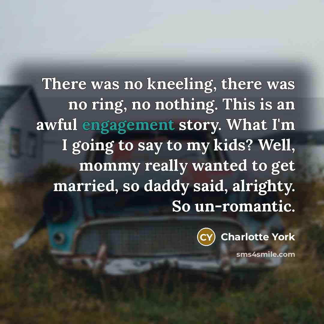 “There was no kneeling, there was no ring, no nothing. This is an awful engagement story. What I'm I going to say to my kids? Well, mommy really wanted to get married, so daddy said, alrighty. So un-romantic.” quote by Charlotte York