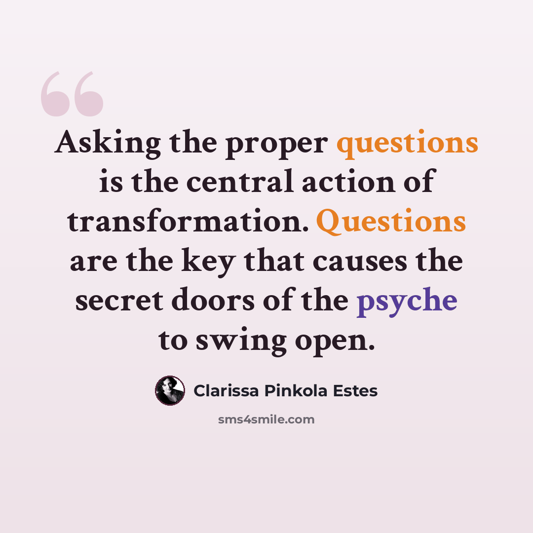 “Asking the proper questions is the central action of transformation. Questions are the key that causes the secret doors of the psyche to swing open.” quote by Clarissa Pinkola Estes
