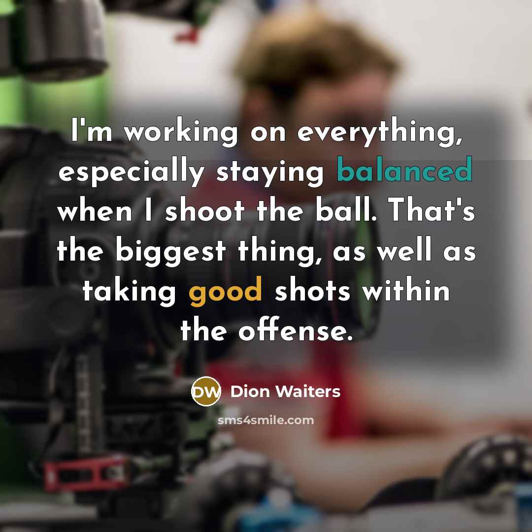 “I'm working on everything, especially staying balanced when I shoot the ball. That's the biggest thing, as well as taking good shots within the offense.” quote by Dion Waiters