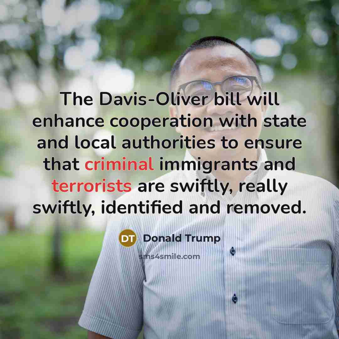 “The Davis-Oliver bill will enhance cooperation with state and local authorities to ensure that criminal immigrants and terrorists are swiftly, really swiftly, identified and removed.” quote by Donald Trump