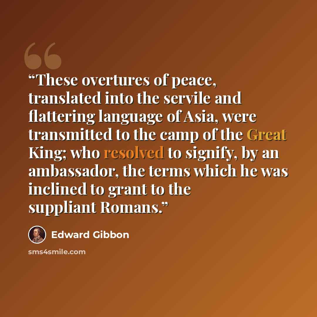 “These overtures of peace, translated into the servile and flattering language of Asia, were transmitted to the camp of the Great King; who resolved to signify, by an ambassador, the terms which he was inclined to grant to the suppliant Romans.” quote by Edward Gibbon