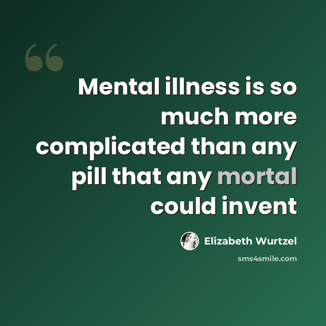 “Mental illness is so much more complicated than any pill that any mortal could invent” quote by Elizabeth Wurtzel