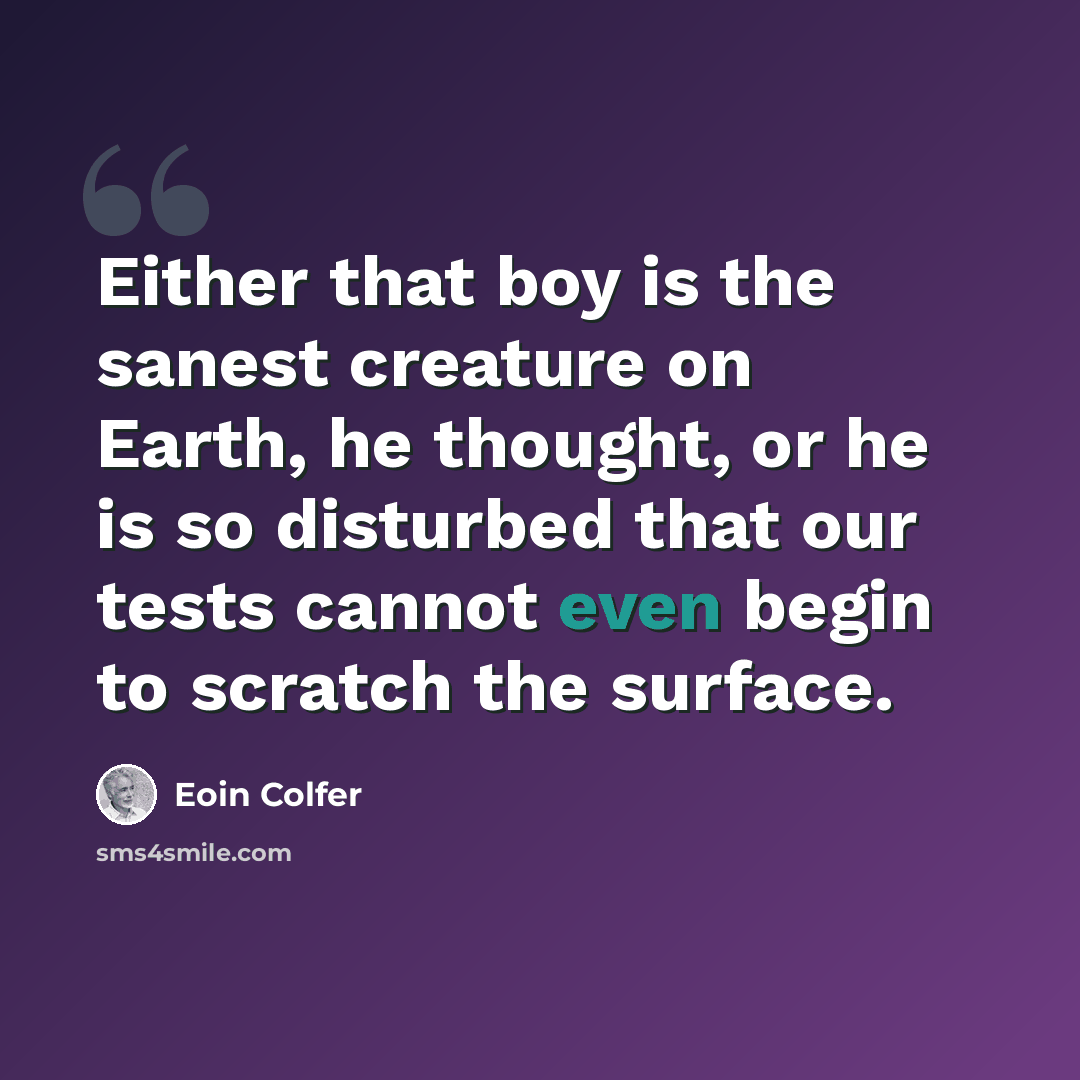 “Either that boy is the sanest creature on Earth, he thought, or he is so disturbed that our tests cannot even begin to scratch the surface.” quote by Eoin Colfer