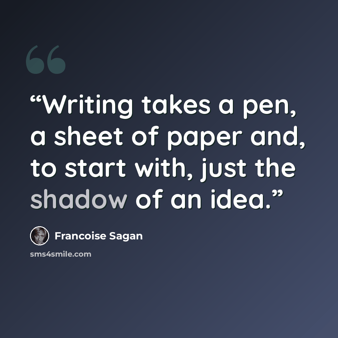 “Writing takes a pen, a sheet of paper and, to start with, just the shadow of an idea.” quote by Françoise Sagan