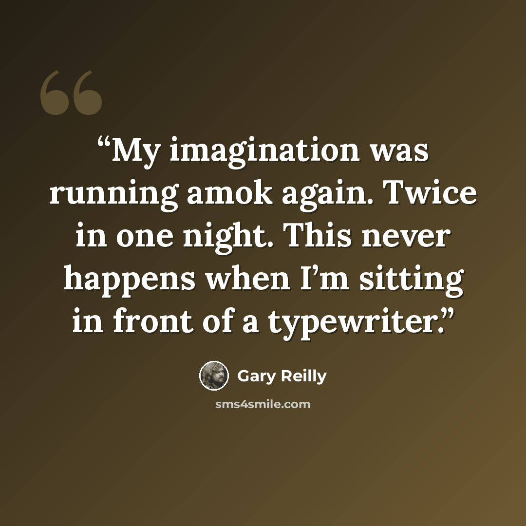 “My imagination was running amok again. Twice in one night. This never happens when I’m sitting in front of a typewriter.” quote by Gary Reilly