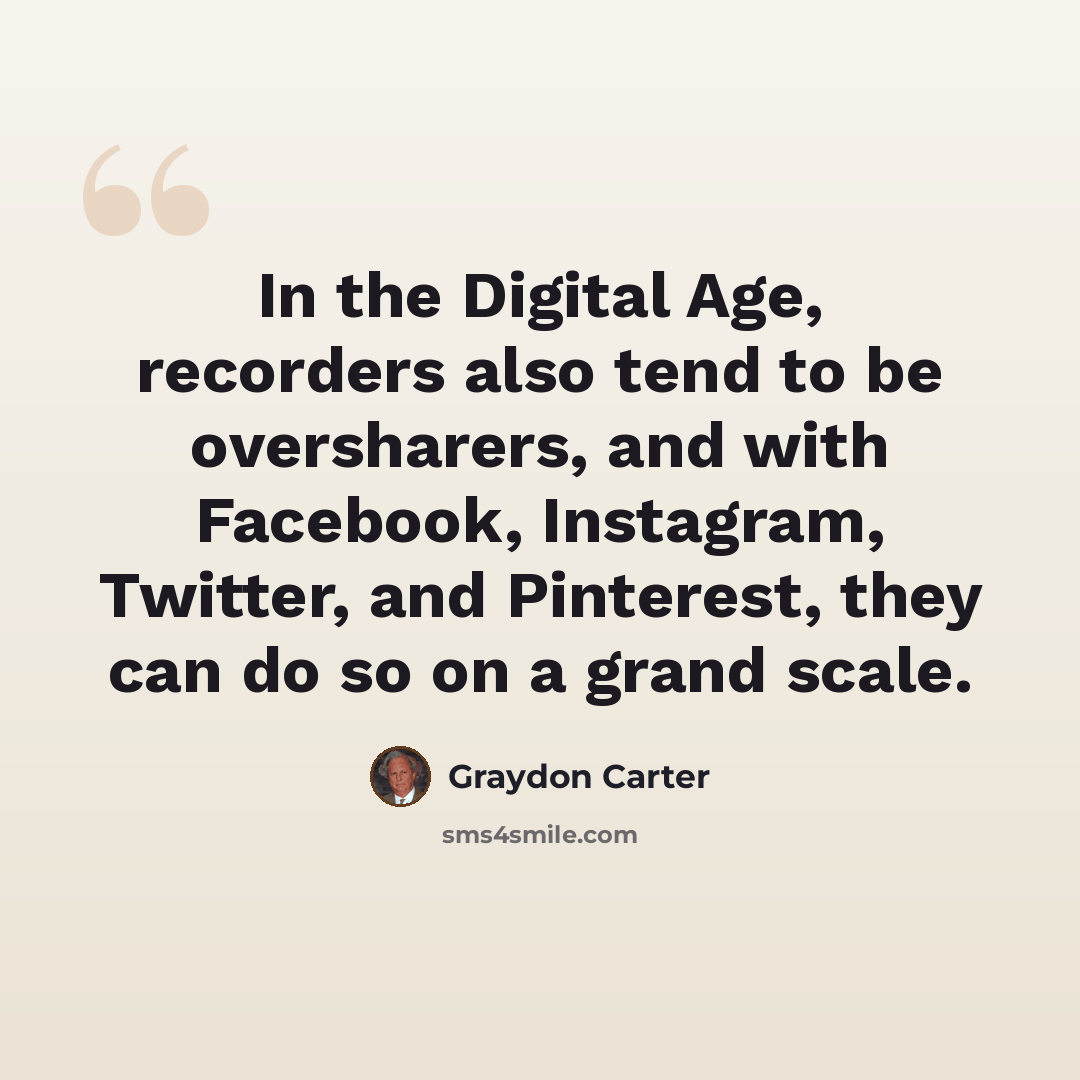 “In the Digital Age, recorders also tend to be oversharers, and with Facebook, Instagram, Twitter, and Pinterest, they can do so on a grand scale.” quote by Graydon Carter