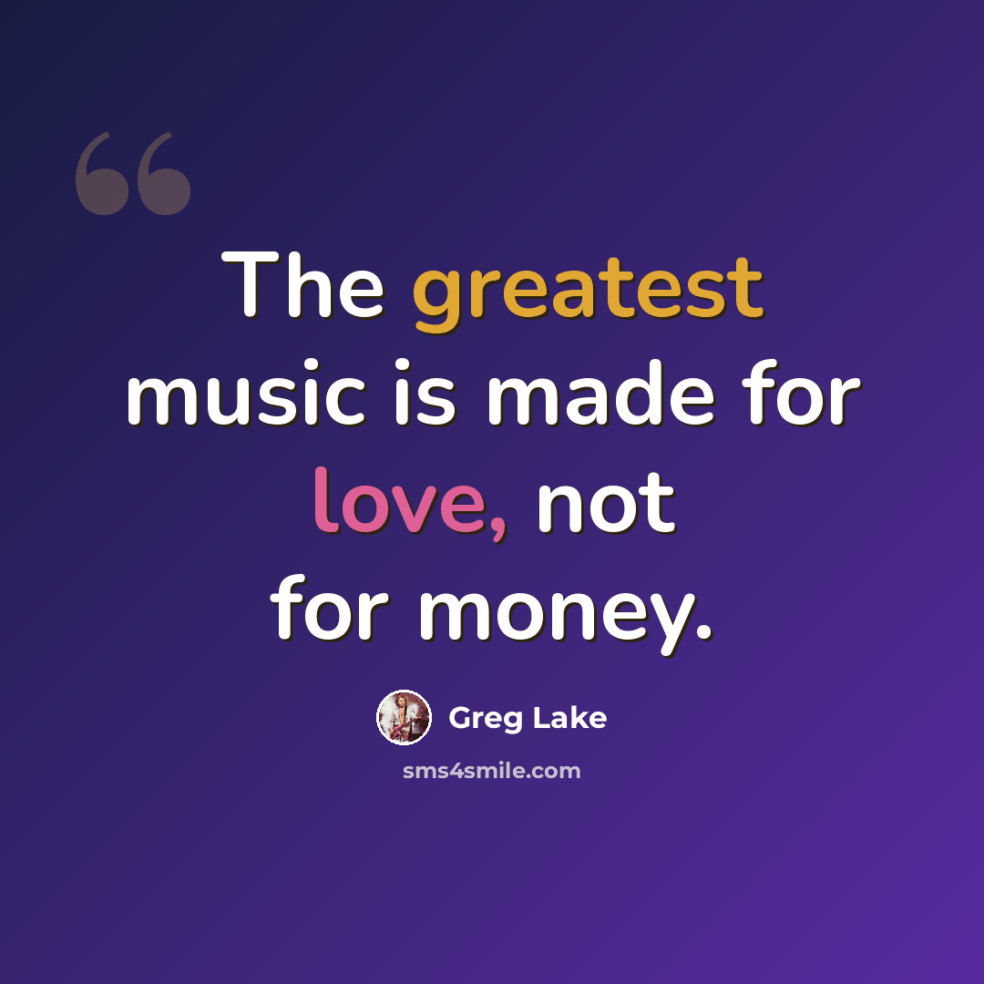 “The greatest music is made for love, not for money.” quote by Greg Lake