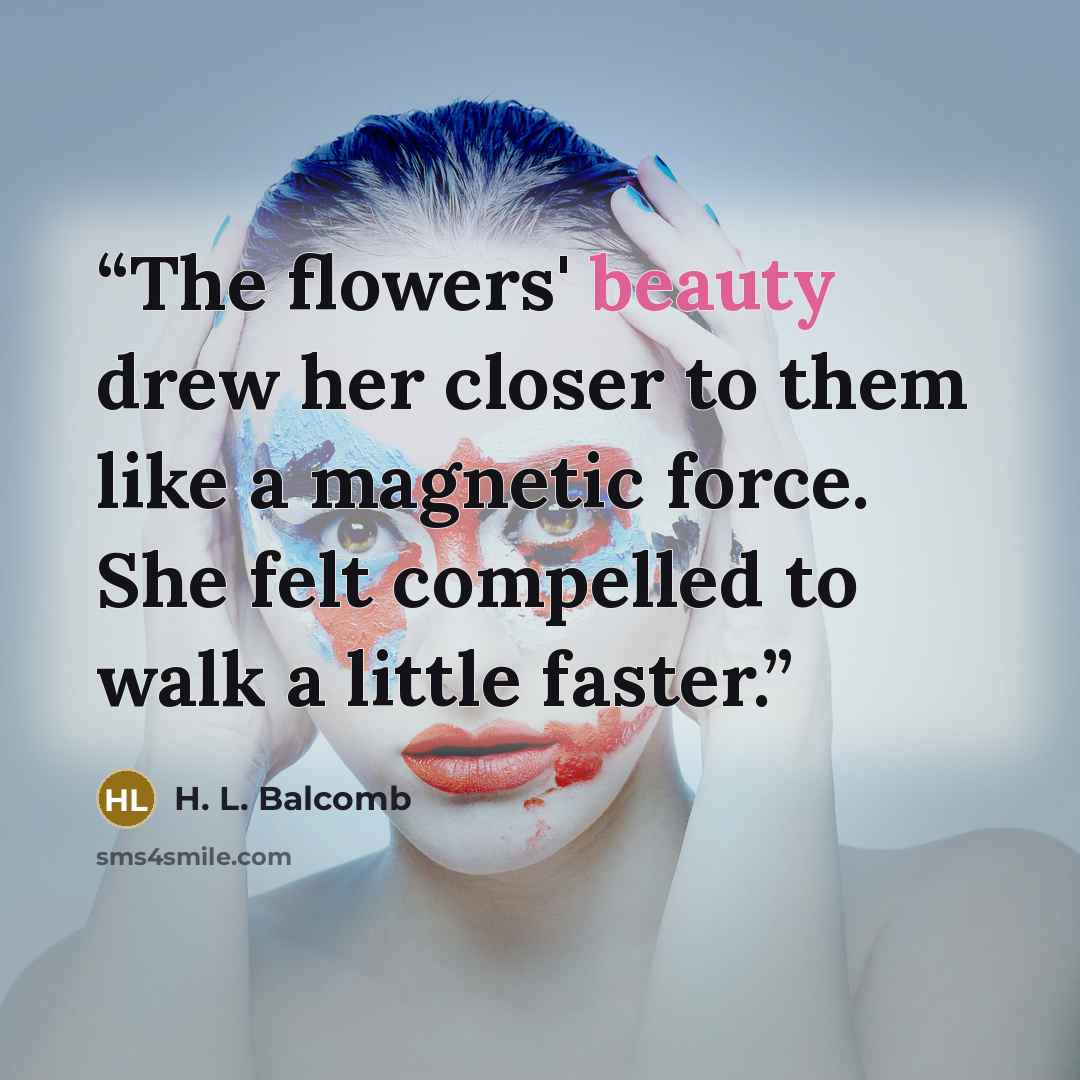 “The flowers' beauty drew her closer to them like a magnetic force. She felt compelled to walk a little faster.” quote by H. L. Balcomb