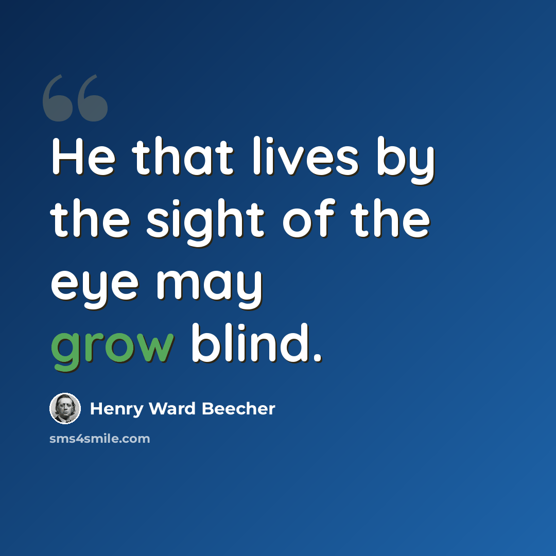 “He that lives by the sight of the eye may grow blind.” quote by Henry Ward Beecher
