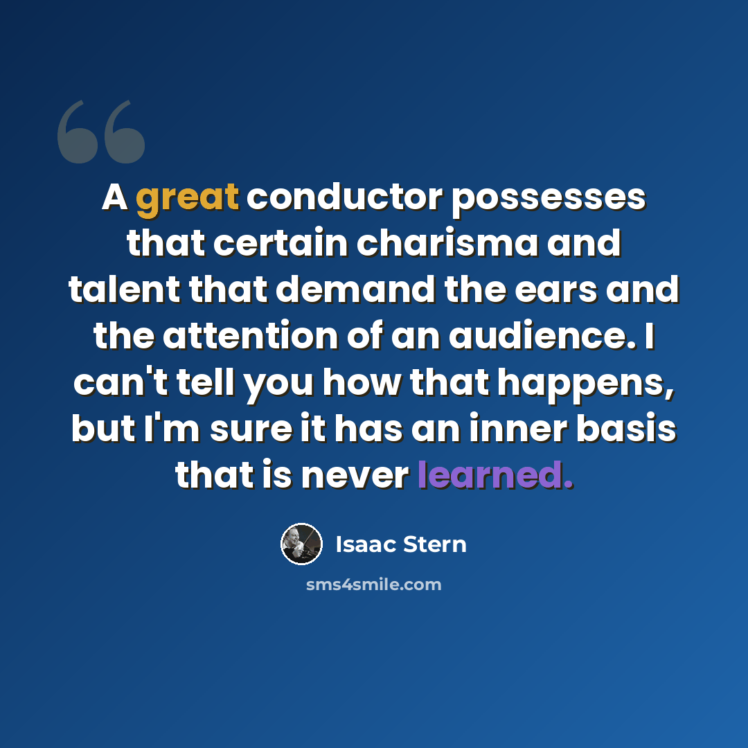 “A great conductor possesses that certain charisma and talent that demand the ears and the attention of an audience. I can't tell you how that happens, but I'm sure it has an inner basis that is never learned.” quote by Isaac Stern