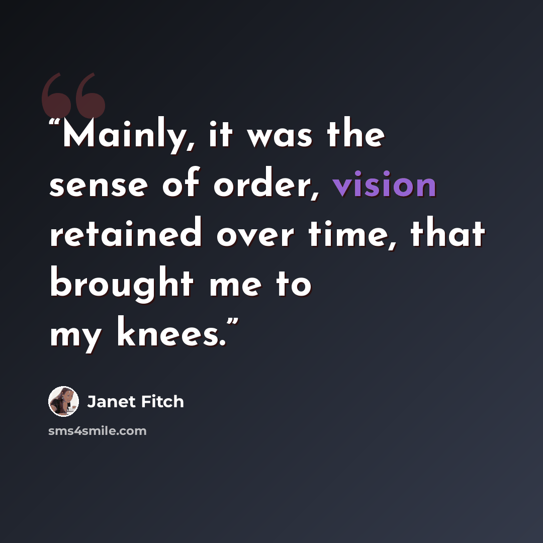 “Mainly, it was the sense of order, vision retained over time, that brought me to my knees.” quote by Janet Fitch