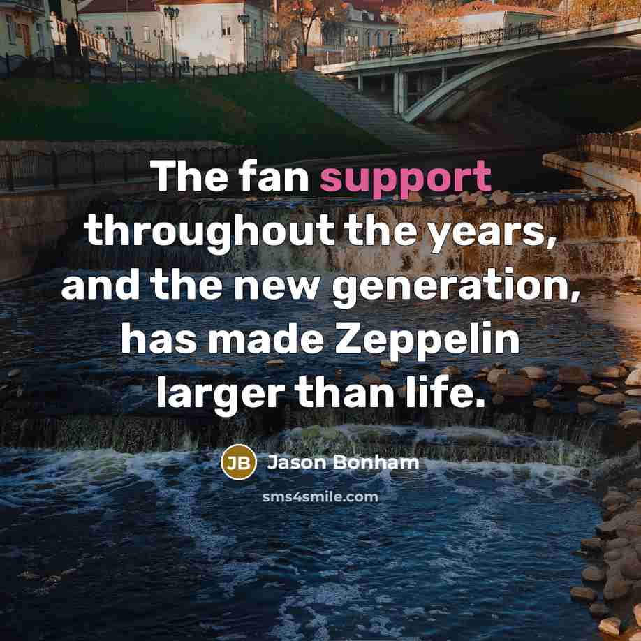“The fan support throughout the years, and the new generation, has made Zeppelin larger than life.” quote by Jason Bonham