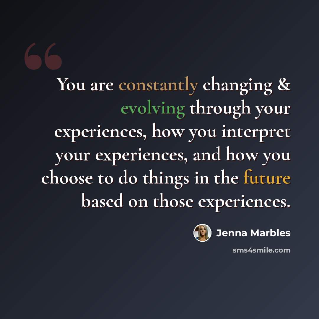 “You are constantly changing & evolving through your experiences, how you interpret your experiences, and how you choose to do things in the future based on those experiences.” quote by Jenna Marbles