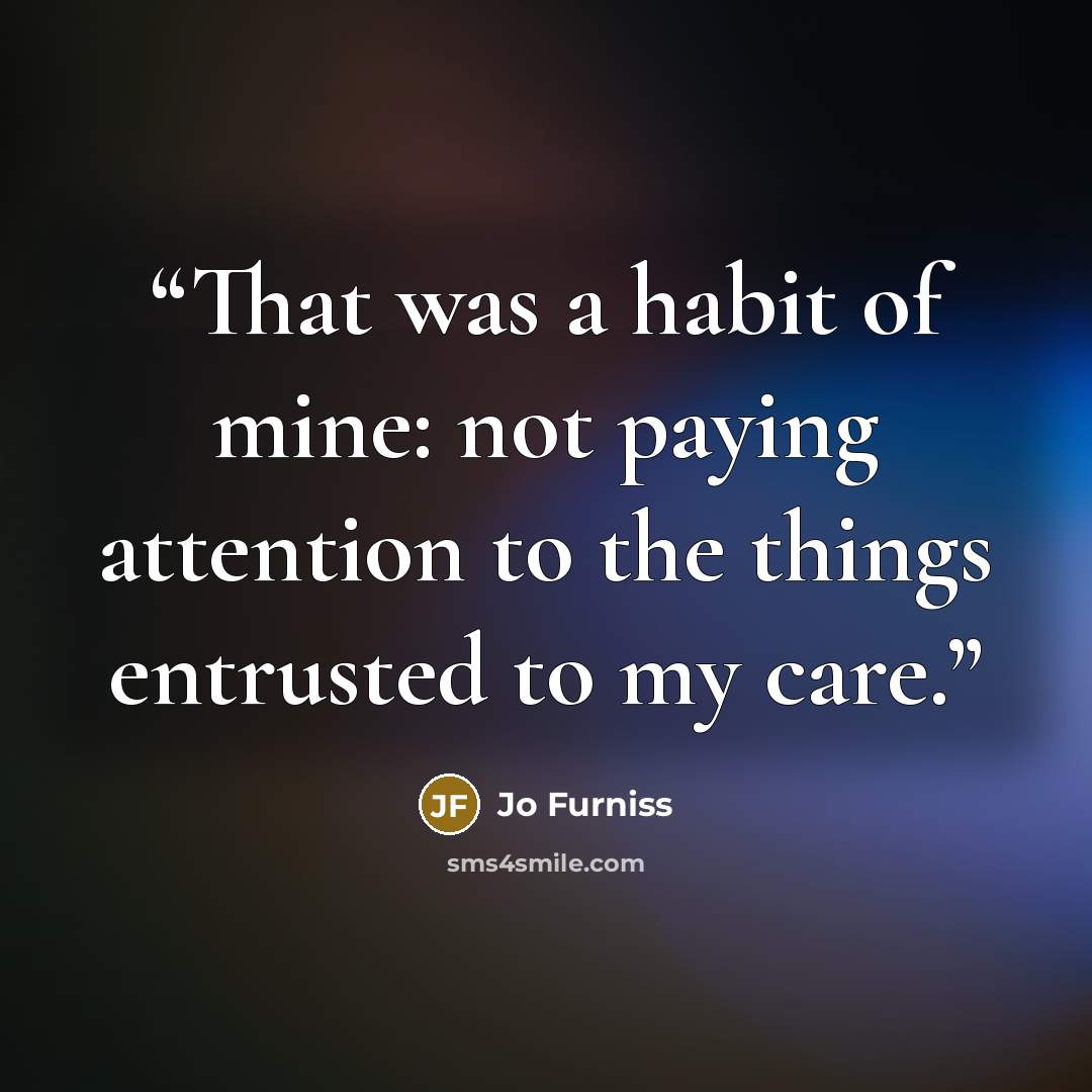 “That was a habit of mine: not paying attention to the things entrusted to my care.” quote by Jo Furniss