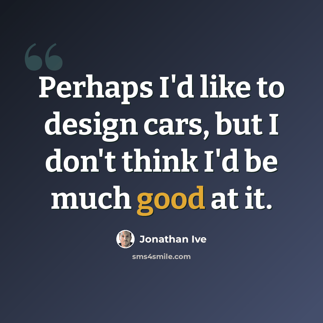 “Perhaps I'd like to design cars, but I don't think I'd be much good at it.” quote by Jonathan Ive
