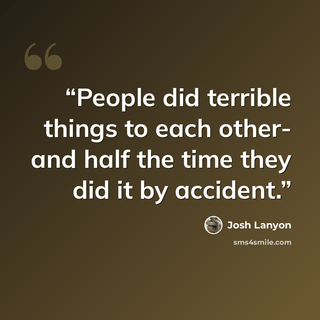 “People did terrible things to each other- and half the time they did it by accident.” quote by Josh Lanyon
